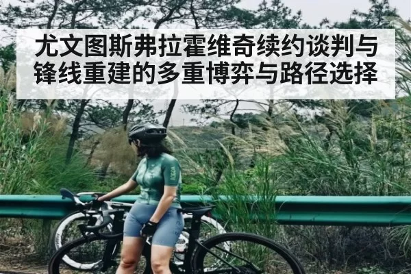 尤文图斯弗拉霍维奇续约谈判与锋线重建的多重博弈与路径选择